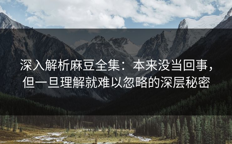 深入解析麻豆全集:本来没当回事,但一旦理解就难以忽略的深层秘密