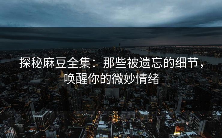 探秘麻豆全集:那些被遗忘的细节,唤醒你的微妙情绪