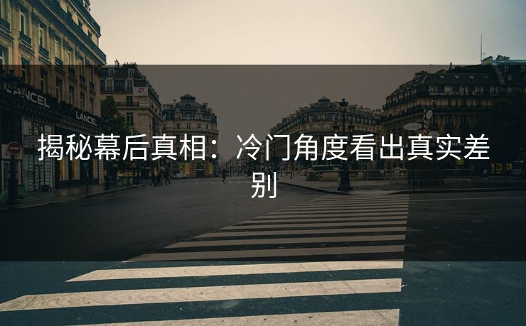 揭秘幕后真相:冷门角度看出真实差别